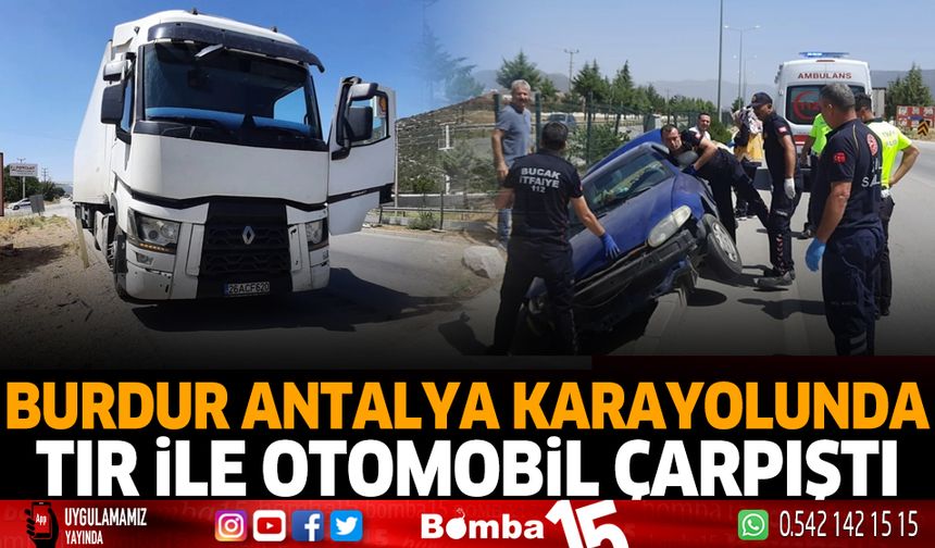 Burdur Antalya karayolunda tır ile otomobil çarpıştı