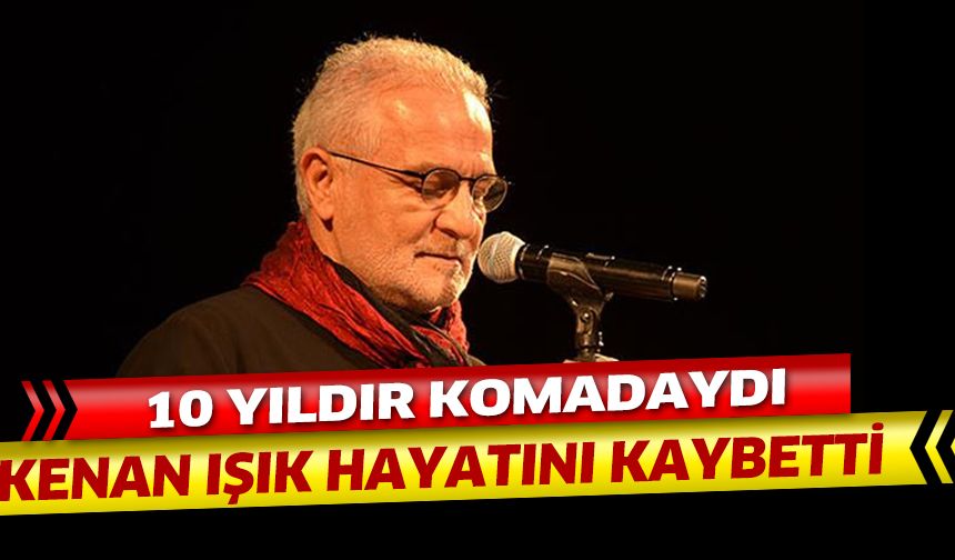 Yıllardır komada olan Kenan Işık hayatını kaybetti