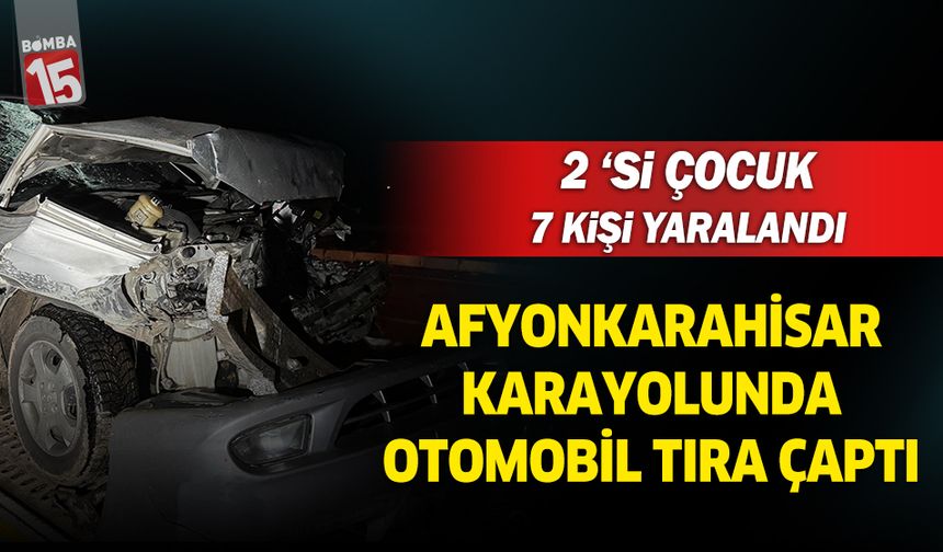 Afyonkarahisar yolunda otomobil tıra çaptı. İkisi çocuk 7 kişi yaralandı