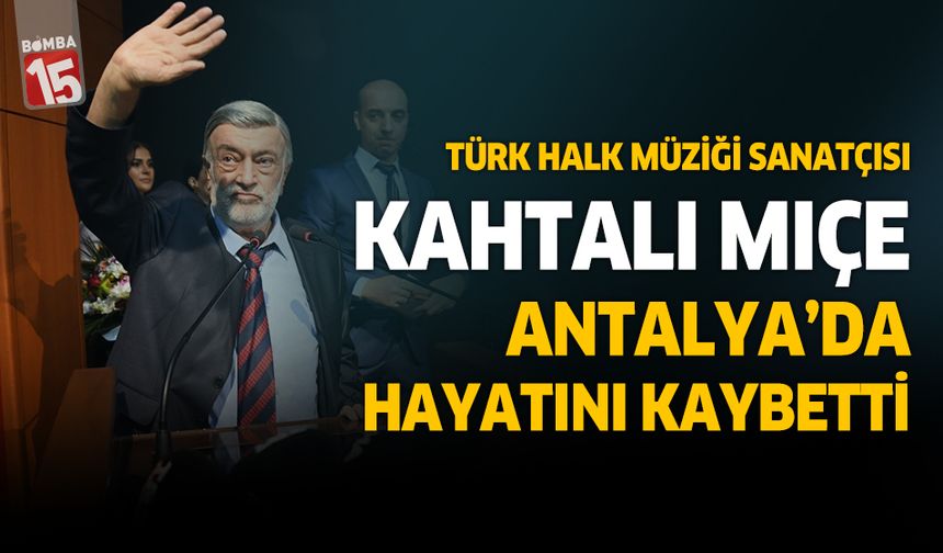 Kahtalı Mıçe Antalya'da hayatını kaybetti