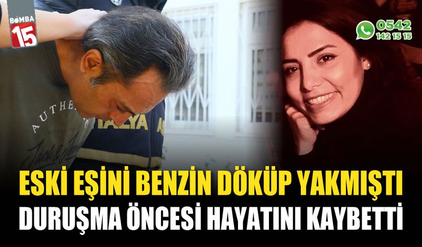 Eski eşini benzin döküp yakmıştı: Duruşma öncesi hayatını kaybetti