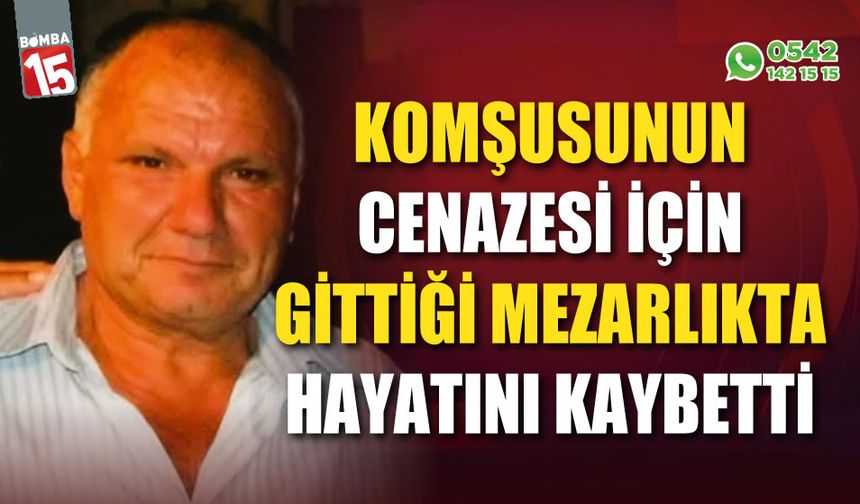 Cenaze için gittiği mezarlıkta hayatını kaybetti