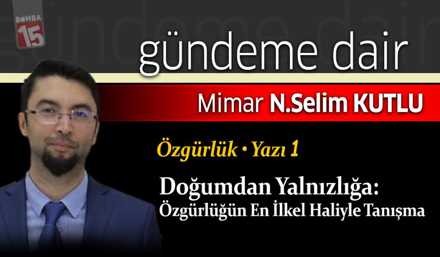 Selim Kutlu yazdı; Doğumdan Yalnızlığa: Özgürlüğün En İlkel Haliyle Tanışma