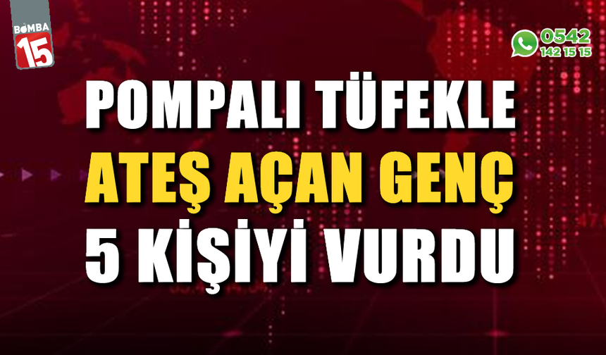 Pompalı tüfekle ateş açan genç 5 kişiyi vurdu