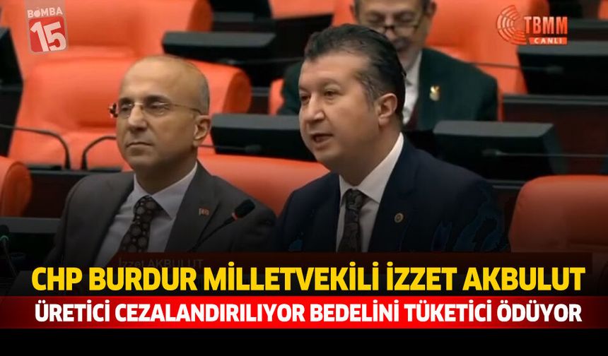 CHP Burdur Milletvekili İzzet Akbulut: Üretici Cezalandırılıyor, Bedelini Tüketici Ödüyor