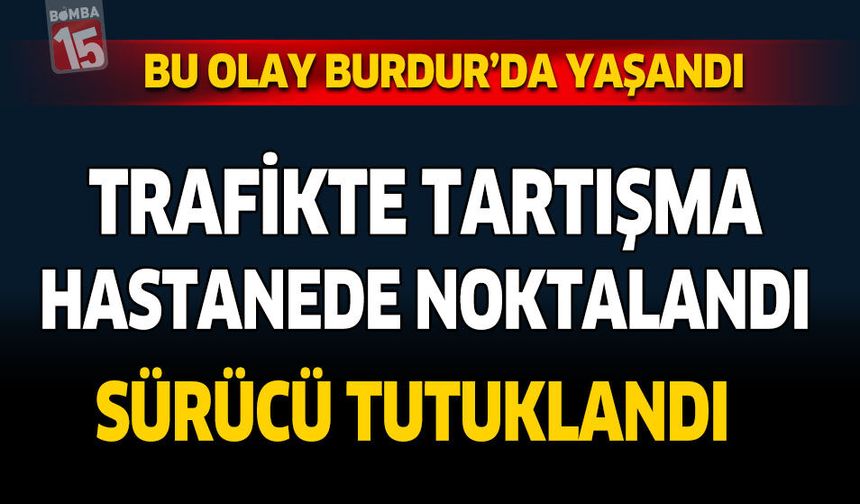 Bu Olay Burdur'da Yaşandı: Trafikte Tartışma Hastanede Noktalandı Sürücü Tutuklandı