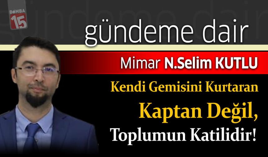 Selim Kutlu Yazdı; Kendi Gemisini Kurtaran Kaptan Değil, Toplumun Katilidir!