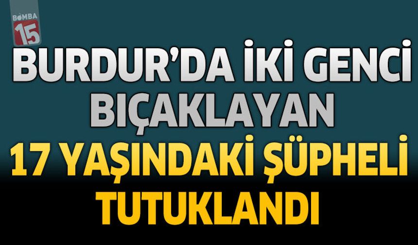 Burdur’da İki Genci Bıçaklayan 17 Yaşındaki Şüpheli Tutuklandı