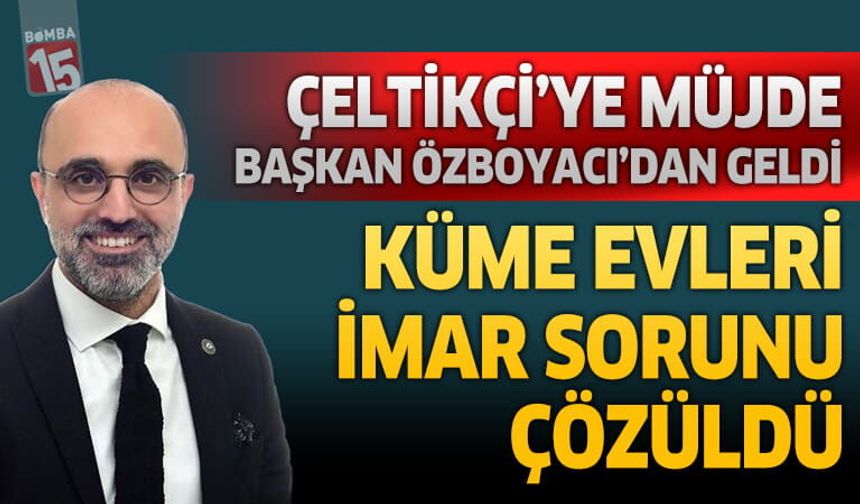 Çeltikçi'nin kangren olan Küme Evler İmar Sorunu çözüme kavuştu