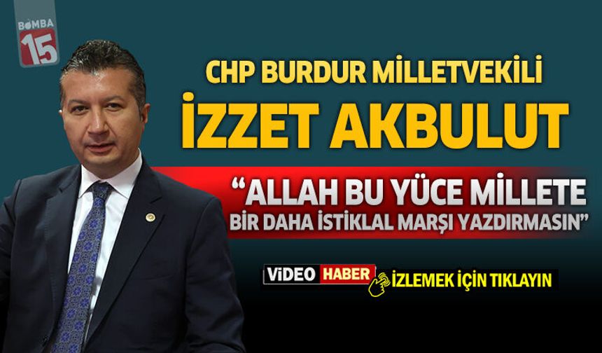 CHP Burdur Milletvekili İzzet Akbulut “Allah Bu Yüce Millete Bir Daha İstiklal Marşı Yazdırmasın”