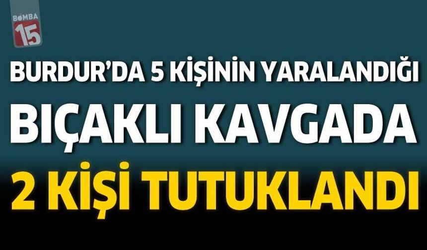 Burdur'da 5 Kişinin Yaralandığı Bıçaklı Olayda 2 Kişi Tutuklandı
