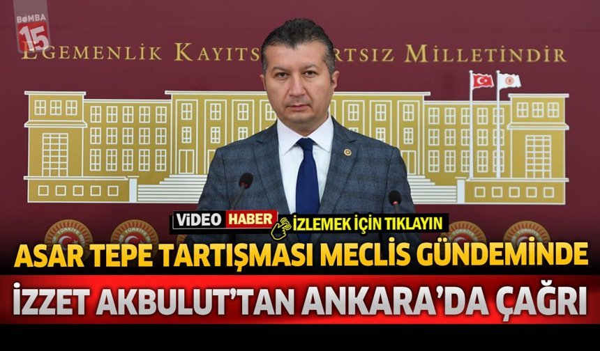 Asar Tepe Tartışması Meclis Gündeminde: İzzet Akbulut’tan Ankara’da Çağrı