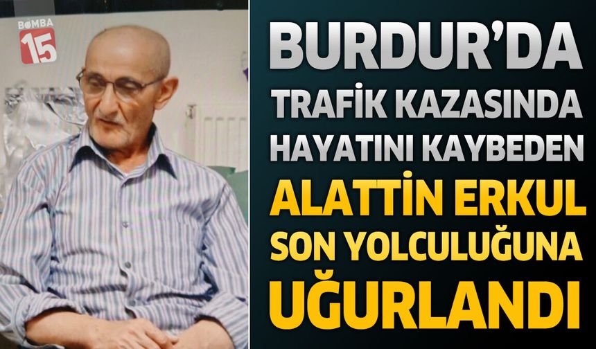 Burdur’da Trafik Kazasında Yaşamını Yitiren Alattin Erkul Son Yolculuğuna Uğurlandı