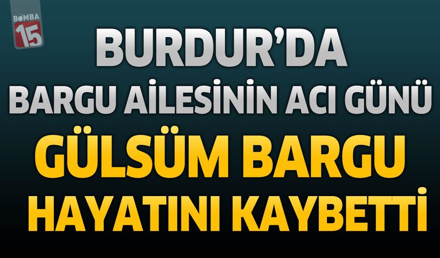 Burdur’da Bargu Ailesinin Acı Günü: Gülsüm Bargu Hayatını Kaybetti