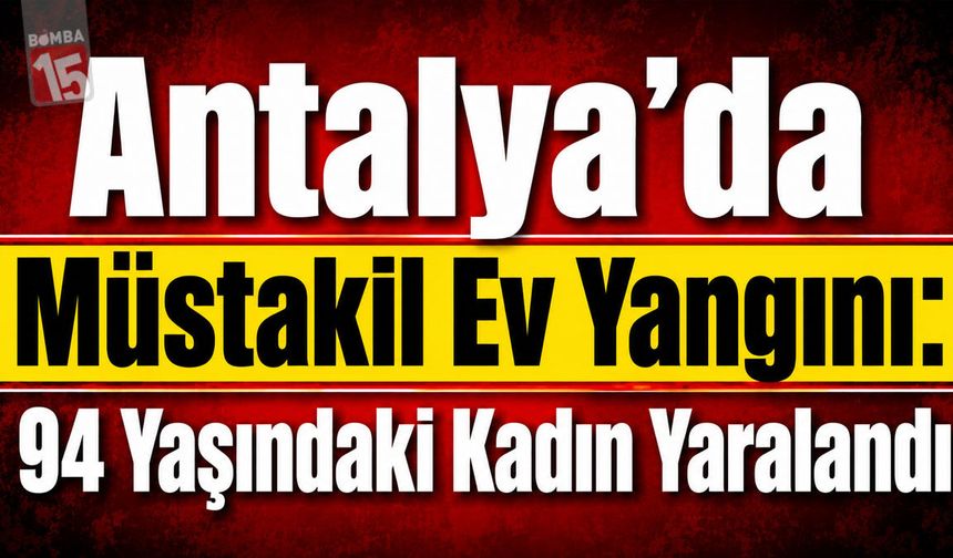 Antalya’da Müstakil Ev Yangını: 94 Yaşındaki Kadın Yaralandı