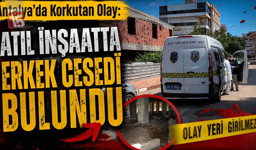 Antalya’da Korkutan Olay: Atıl İnşaatta Erkek Cesedi Bulundu