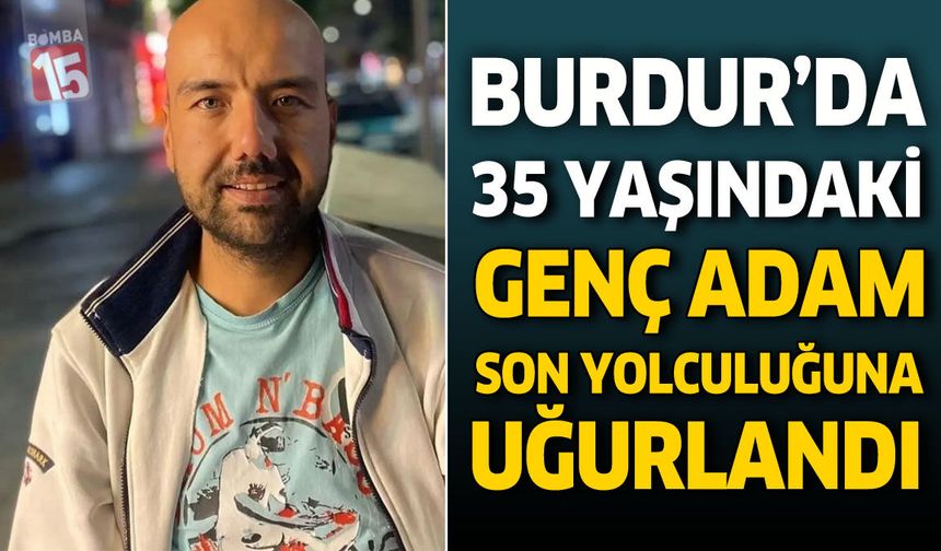Burdur’da 35 Yaşındaki Genç Adam Son Yolculuğuna Uğurlandı