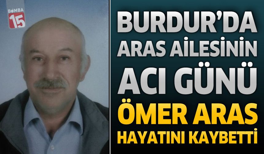 Burdur’da Aras Ailesinin Acı Günü: Ömer Aras Hayatını Kaybetti
