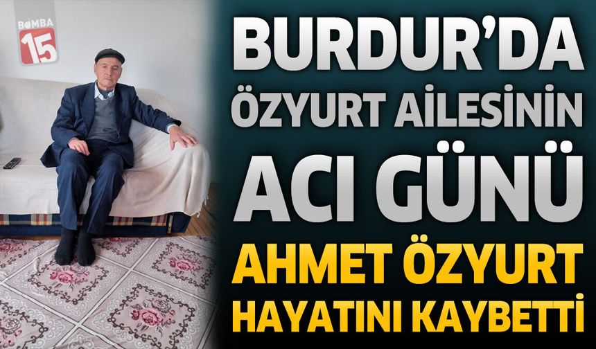 Burdur’da Özyurt Ailesinin Acı Günü: Ahmet Özyurt Hayatını Kaybetti