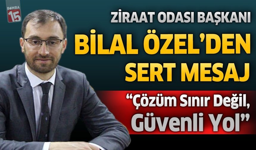 Ziraat Odası Başkanı Bilal Özel’den Sert Mesaj: “Çözüm Sınır Değil, Güvenli Yol”