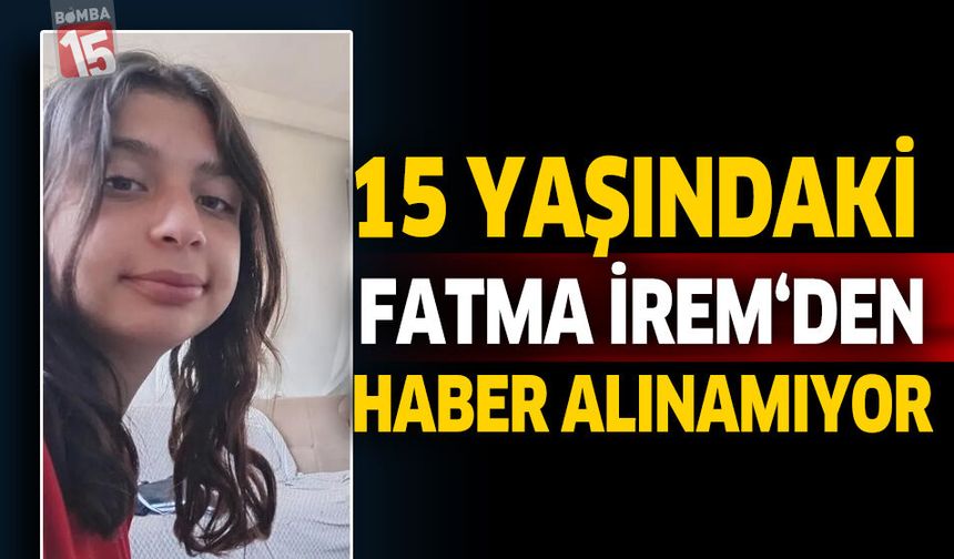 15 Yaşındaki Fatma İrem’den Haber Alınamıyor