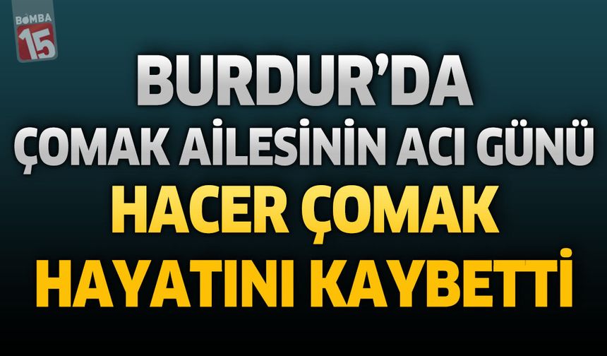 Burdur’da Çomak Ailesinin Acı Günü: Hacer Çomak Hayatını Kaybetti