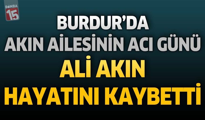 Burdur'da Akın Ailesinin Acı Günü: Ali Akın Hayatını Kaybetti