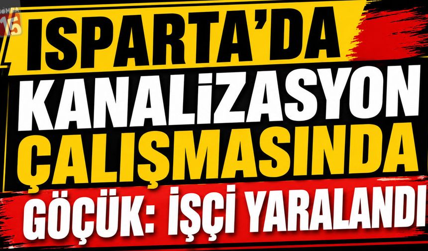 Isparta’da Kanalizasyon Çalışmasında Göçük: İşçi Yaralandı