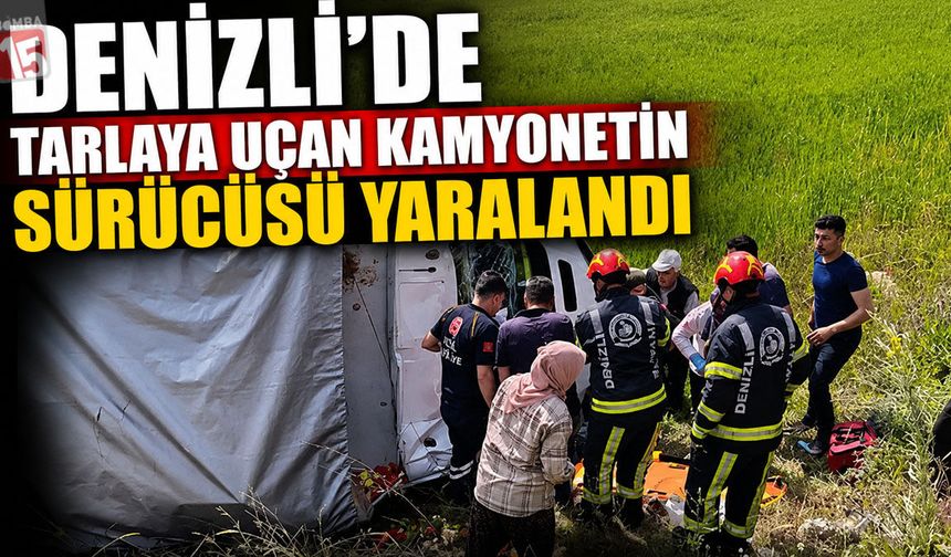 Denizli'de Tarlaya Uçan Kamyonetin Sürücüsü Yaralandı