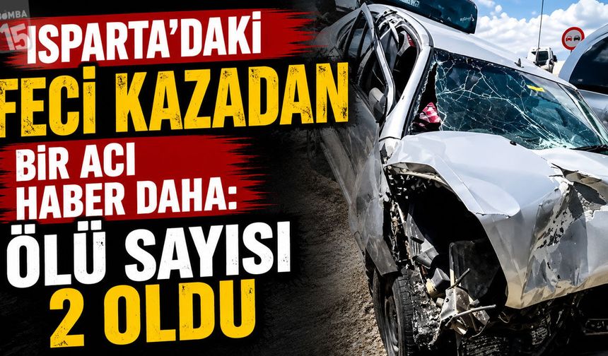 Isparta’daki Feci Kazadan Bir Acı Haber Daha: Ölü Sayısı 2 Oldu