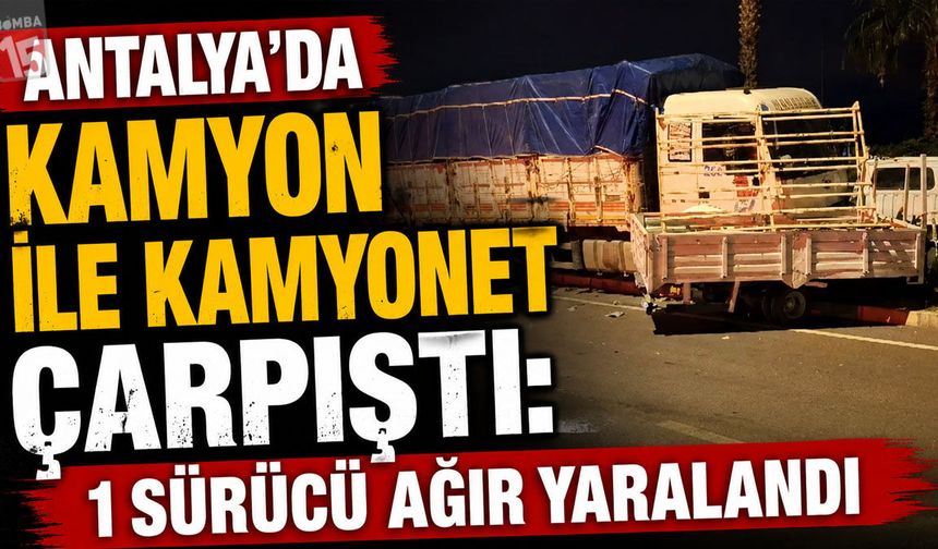 Antalya’da Kamyon ile Kamyonet Çarpıştı: 1 Sürücü Ağır Yaralandı