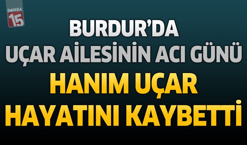 Burdur'da Uçar Ailesinin Acı Günü: Hanım Uçar Hayatını Kaybetti