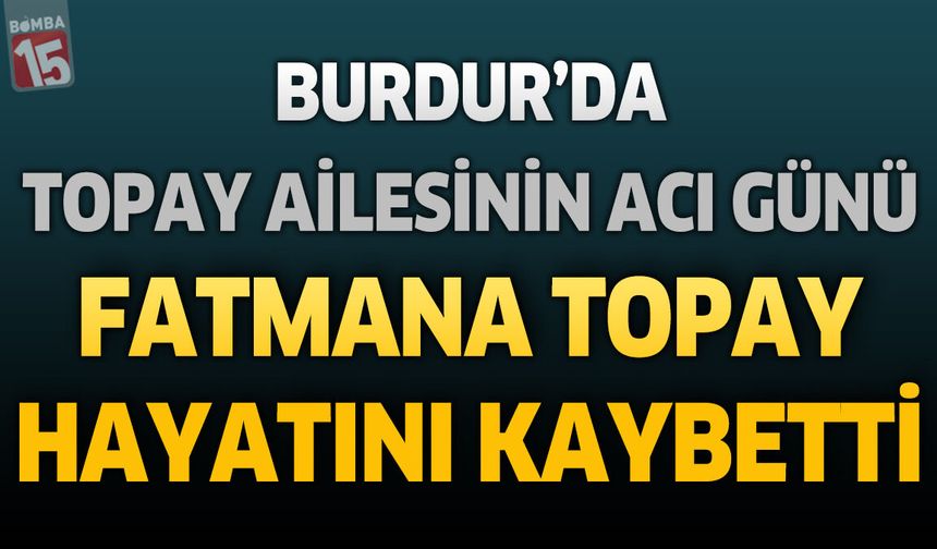 Burdur'da Topay Ailesinin Acı Günü: Fatmana Topay Hayatını Kaybetti