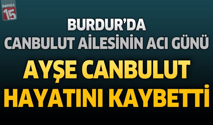 Burdur'da Canbulut Ailesinin Acı Günü: Ayşe Canbulut Hayatını Kaybetti