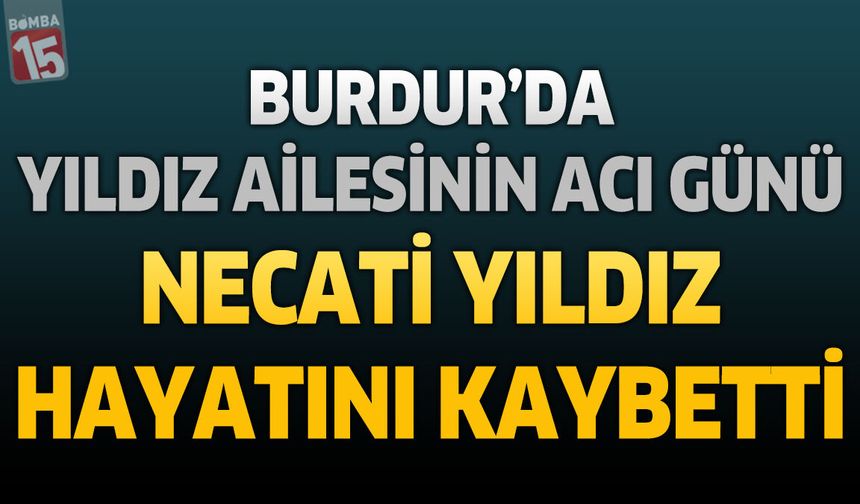 Burdur'da Yıldız Ailesinin Acı Günü: Necati Yıldız Hayatını Kaybetti