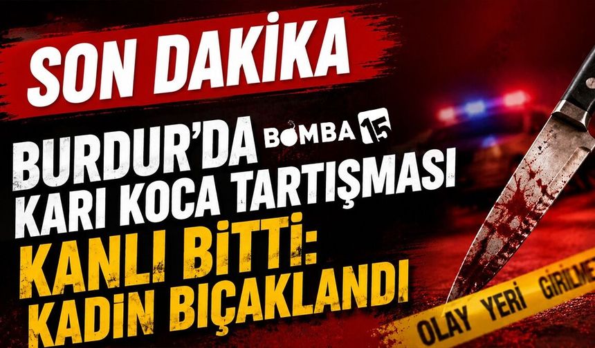 Burdur’da Karı Koca Tartışması Kanlı Bitti: Kadın Bıçaklandı