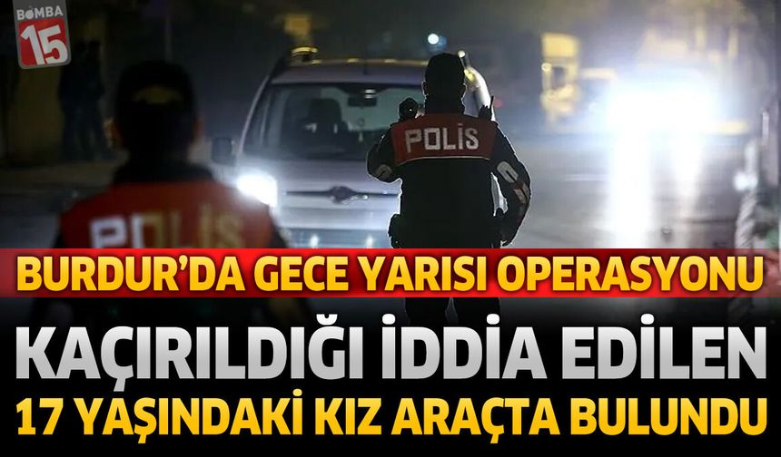 Burdur’da Gece Yarısı Operasyonu: Kaçırıldığı İddia Edilen 17 Yaşındaki Kız Bulundu