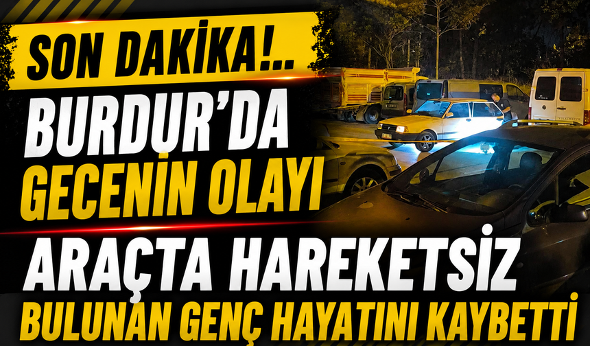 BURDUR'DA ARAÇTA HAREKETSİZ BULUNAN MURAT KAPLAN HAYATINI KAYBETTİ