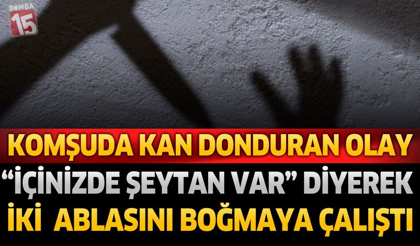 Komşuda Kan Donduran Olay! “İçinizde Şeytan Var” Diyerek Ablalarına Saldırdı