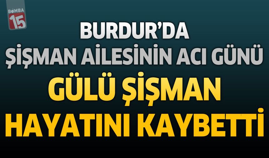 Burdur'da Şişman Ailesinin Acı Günü: Gülü Şişman Hayatını Kaybetti