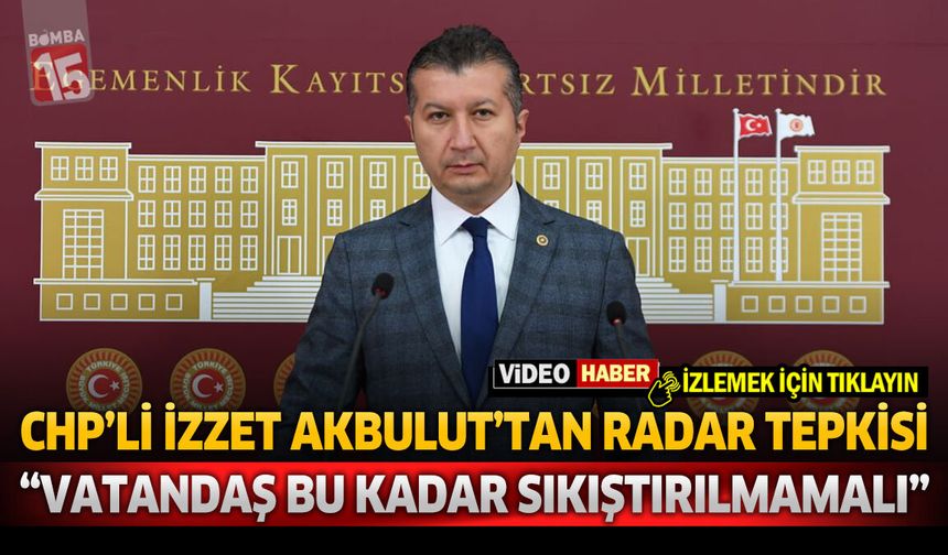 CHP'li İzzet Akbulut'tan Radar Tepkisi: "Vatandaş Bu Kadar Sıkıştırılmamalı"