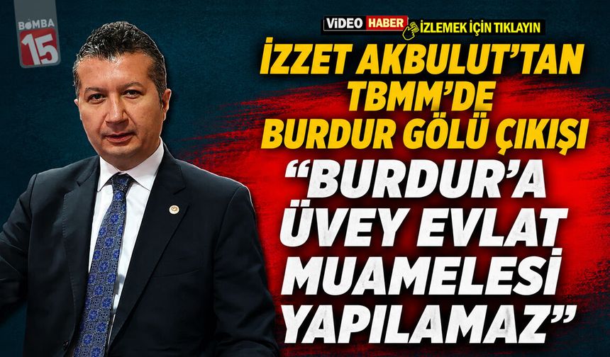 İzzet Akbulut’tan TBMM’de Burdur Gölü Çıkışı: “Burdur’a Üvey Evlat Muamelesi Yapılamaz!”