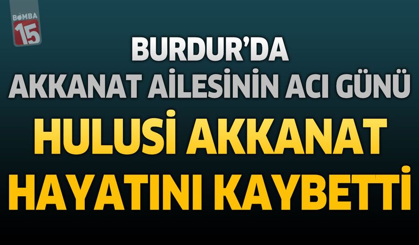 Burdur'da Akkanat Ailesinin Acı Günü: Hulusi Akkanat Hayatını Kaybetti