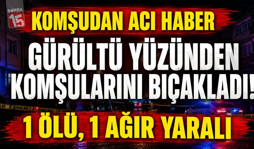 Komşudan Acı Haber: Gürültü Yüzünden Komşularını Bıçakladı! 1 Ölü, 1 Ağır Yaralı