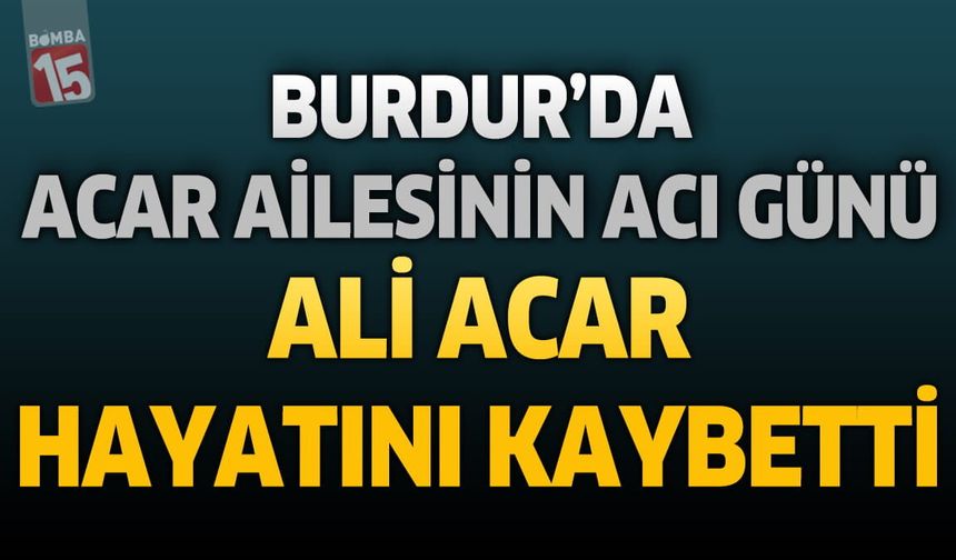 Burdur'da Acar Ailesinin Acı Günü: Ali Acar Hayatını Kaybetti
