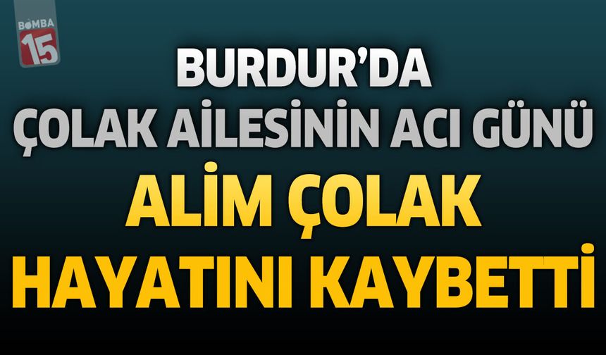 Burdur'da Çolak Ailesinin Acı Günü: Alim Çolak Hayatını Kaybetti