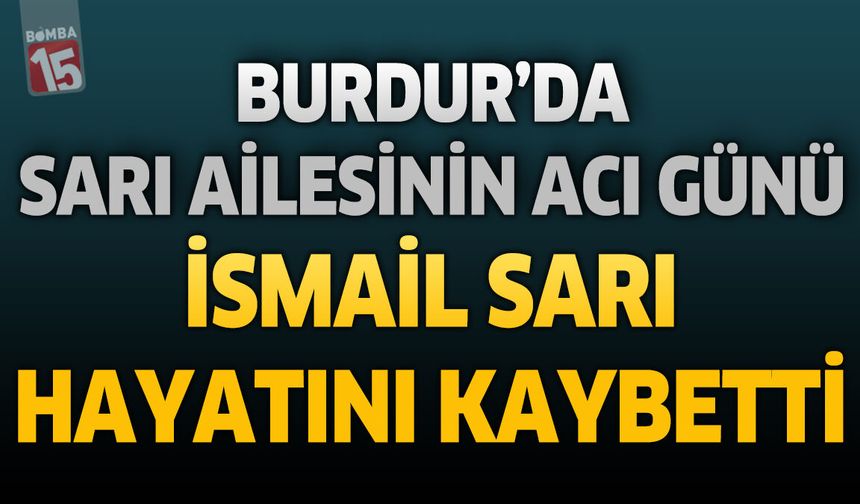 Burdur'da Sarı Ailesinin Acı Günü: İsmail Sarı Hayatını Kaybetti