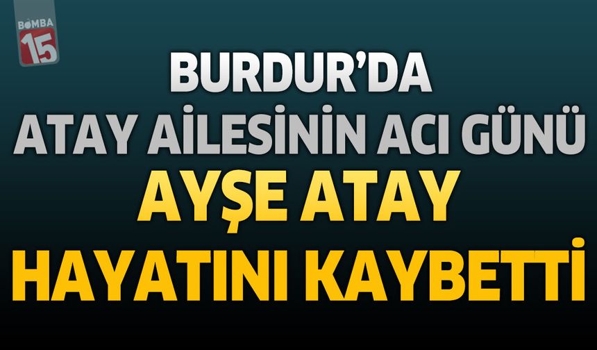 Burdur'da Atay Ailesinin Acı Günü: Ayşe Atay Hayatını Kaybetti