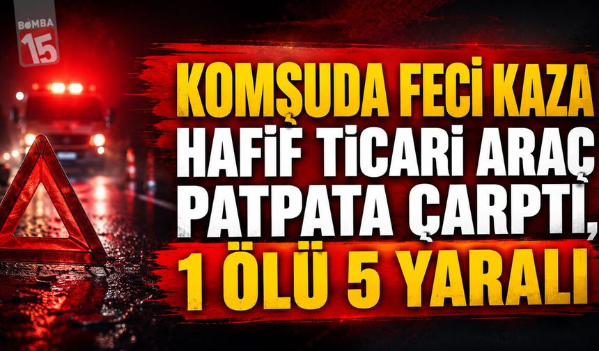 Komşuda Feci Kaza: Hafif Ticari Araç Patpata Çarptı, 1 Ölü 5 Yaralı