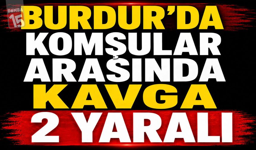 Burdur’da Komşular Arasında Kavga: 2 Yaralı